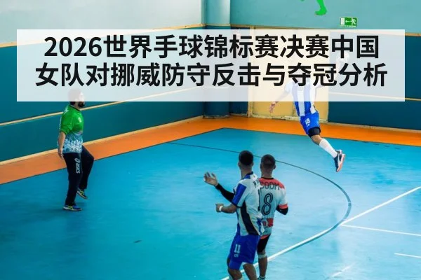 2026世界手球锦标赛决赛中国女队对挪威防守反击与夺冠分析