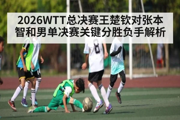 2026WTT总决赛王楚钦对张本智和男单决赛关键分胜负手解析